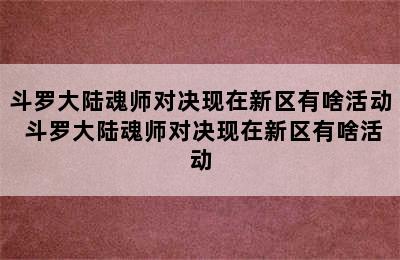 斗罗大陆魂师对决现在新区有啥活动 斗罗大陆魂师对决现在新区有啥活动